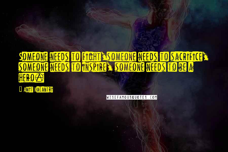 Amit Kalantri Quotes: Someone needs to fight,someone needs to sacrifice, someone needs to inspire, someone needs to be a hero.