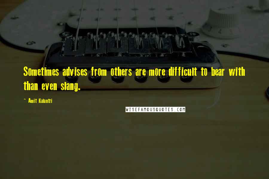 Amit Kalantri Quotes: Sometimes advises from others are more difficult to bear with than even slang.