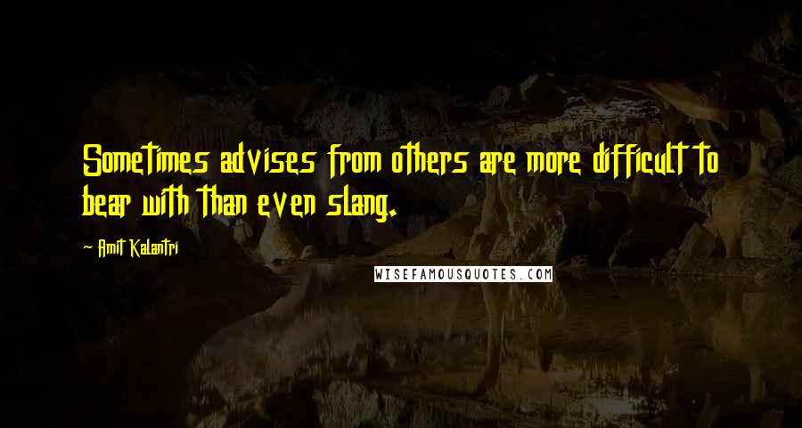 Amit Kalantri Quotes: Sometimes advises from others are more difficult to bear with than even slang.