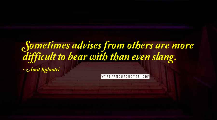 Amit Kalantri Quotes: Sometimes advises from others are more difficult to bear with than even slang.