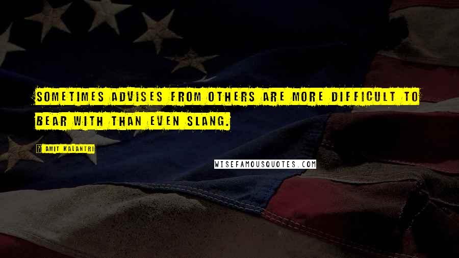 Amit Kalantri Quotes: Sometimes advises from others are more difficult to bear with than even slang.