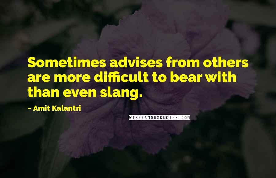 Amit Kalantri Quotes: Sometimes advises from others are more difficult to bear with than even slang.