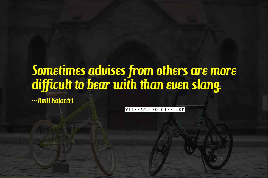 Amit Kalantri Quotes: Sometimes advises from others are more difficult to bear with than even slang.