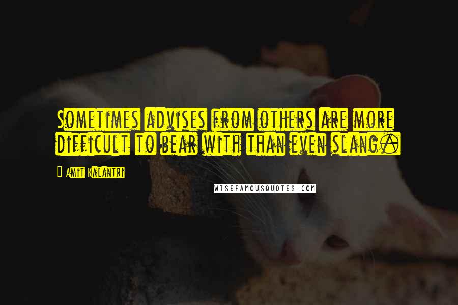 Amit Kalantri Quotes: Sometimes advises from others are more difficult to bear with than even slang.