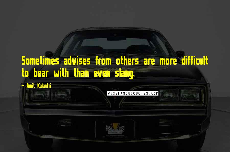 Amit Kalantri Quotes: Sometimes advises from others are more difficult to bear with than even slang.