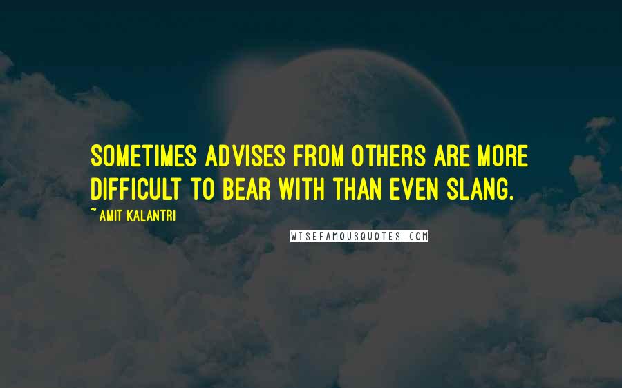 Amit Kalantri Quotes: Sometimes advises from others are more difficult to bear with than even slang.