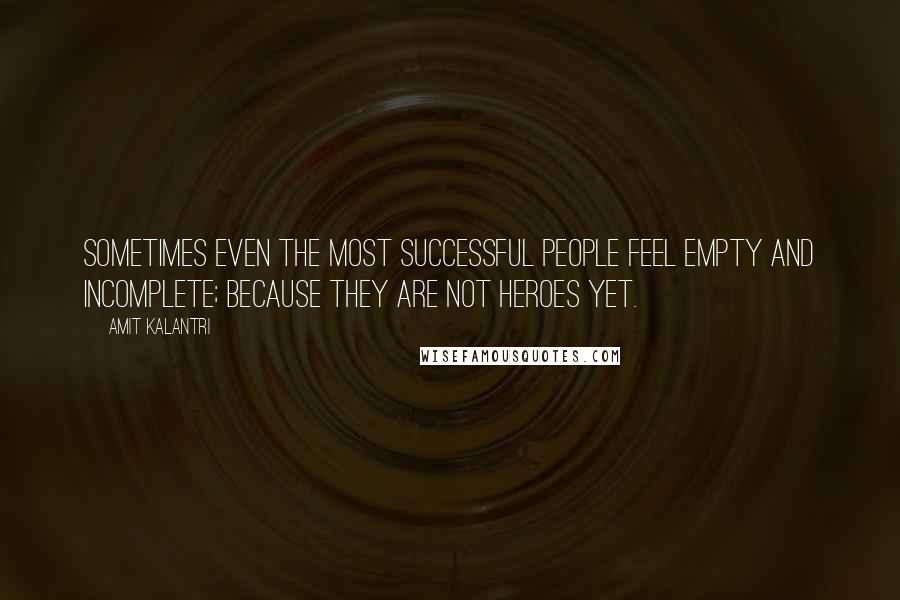 Amit Kalantri Quotes: Sometimes even the most successful people feel empty and incomplete; because they are not heroes yet.