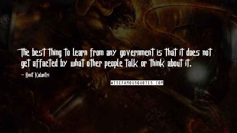 Amit Kalantri Quotes: The best thing to learn from any government is that it does not get affacted by what other people talk or think about it.