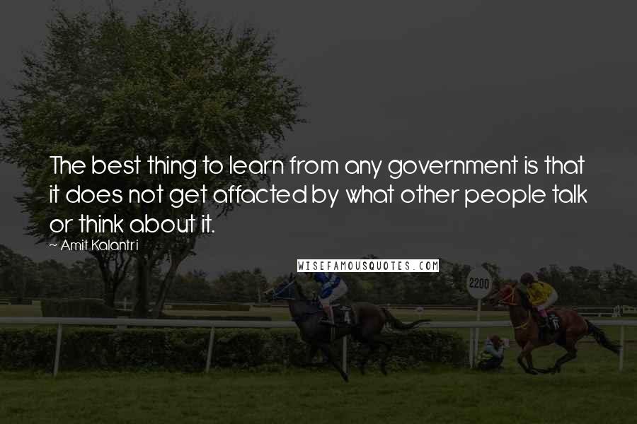 Amit Kalantri Quotes: The best thing to learn from any government is that it does not get affacted by what other people talk or think about it.