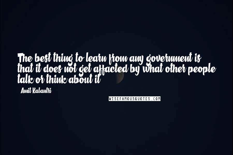 Amit Kalantri Quotes: The best thing to learn from any government is that it does not get affacted by what other people talk or think about it.