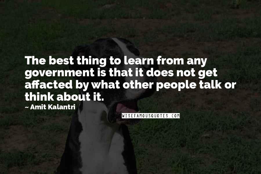 Amit Kalantri Quotes: The best thing to learn from any government is that it does not get affacted by what other people talk or think about it.