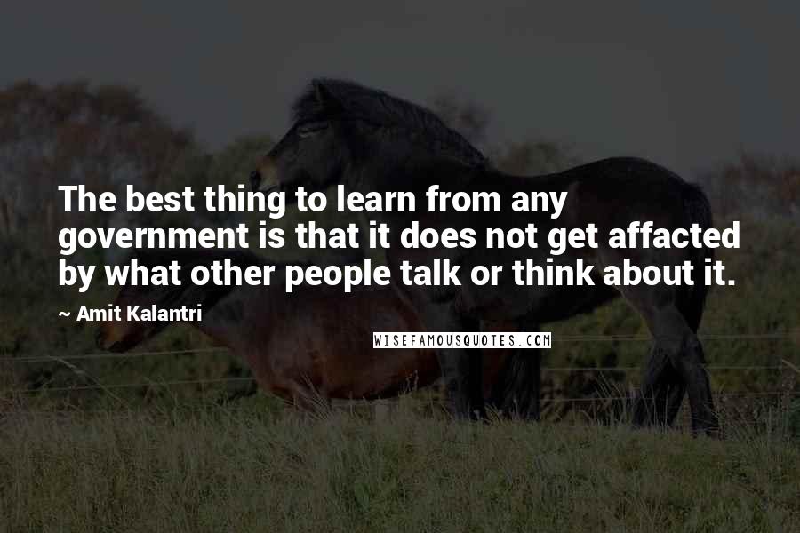 Amit Kalantri Quotes: The best thing to learn from any government is that it does not get affacted by what other people talk or think about it.