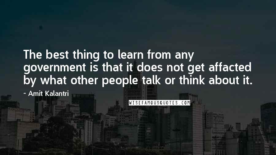 Amit Kalantri Quotes: The best thing to learn from any government is that it does not get affacted by what other people talk or think about it.