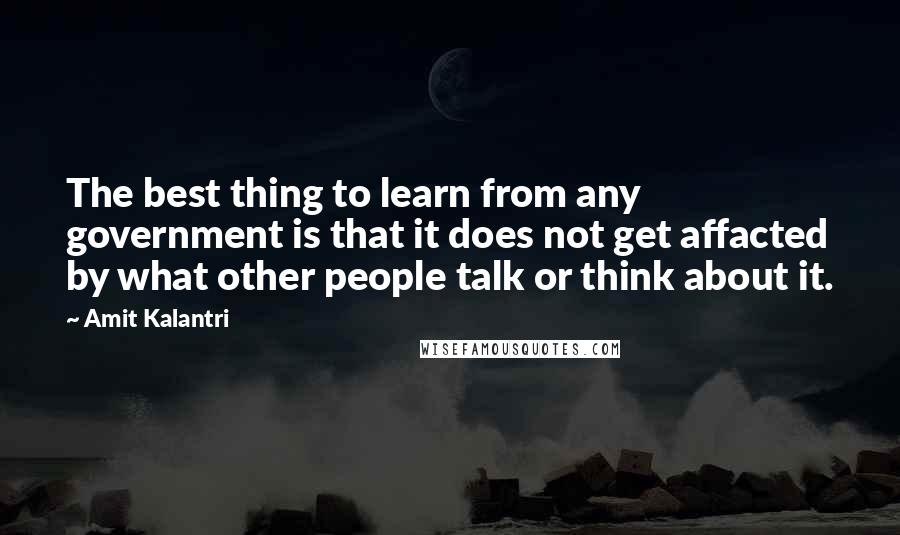 Amit Kalantri Quotes: The best thing to learn from any government is that it does not get affacted by what other people talk or think about it.