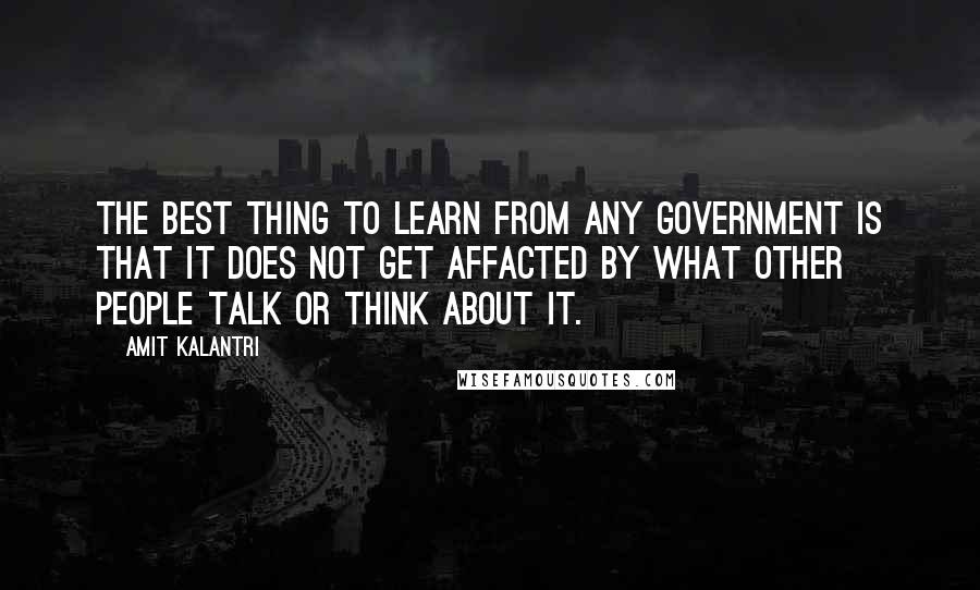Amit Kalantri Quotes: The best thing to learn from any government is that it does not get affacted by what other people talk or think about it.