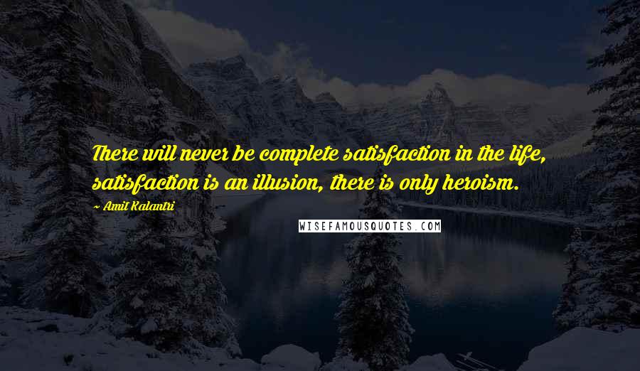 Amit Kalantri Quotes: There will never be complete satisfaction in the life, satisfaction is an illusion, there is only heroism.