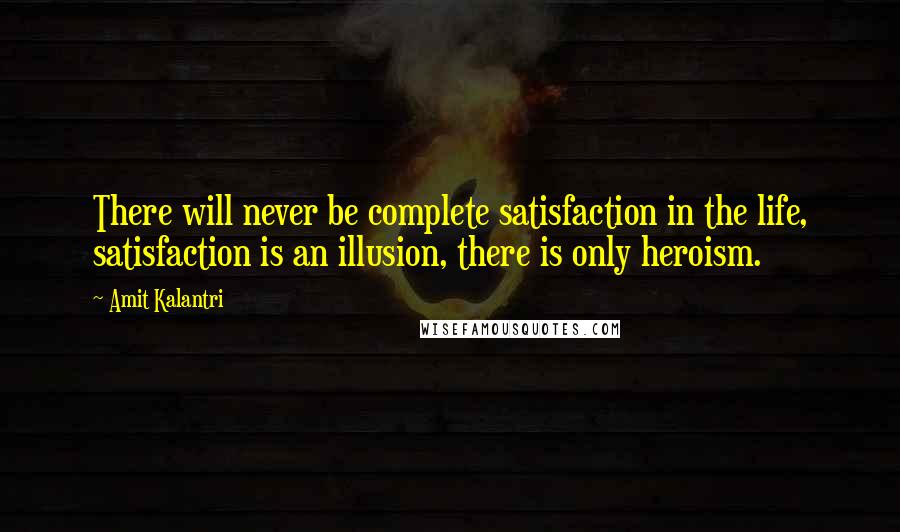 Amit Kalantri Quotes: There will never be complete satisfaction in the life, satisfaction is an illusion, there is only heroism.