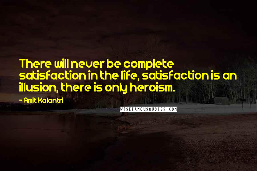 Amit Kalantri Quotes: There will never be complete satisfaction in the life, satisfaction is an illusion, there is only heroism.