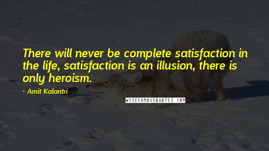 Amit Kalantri Quotes: There will never be complete satisfaction in the life, satisfaction is an illusion, there is only heroism.