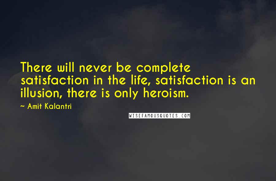 Amit Kalantri Quotes: There will never be complete satisfaction in the life, satisfaction is an illusion, there is only heroism.