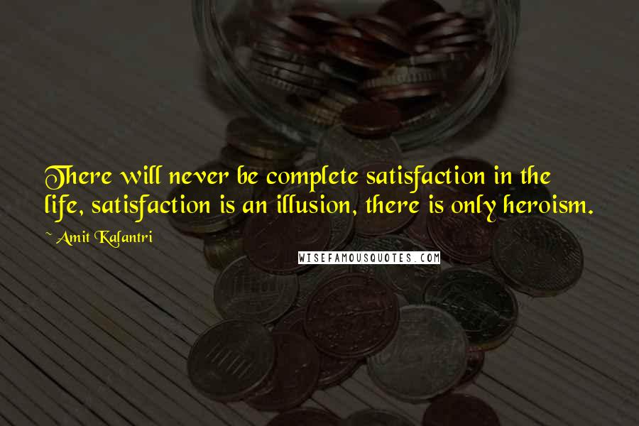 Amit Kalantri Quotes: There will never be complete satisfaction in the life, satisfaction is an illusion, there is only heroism.