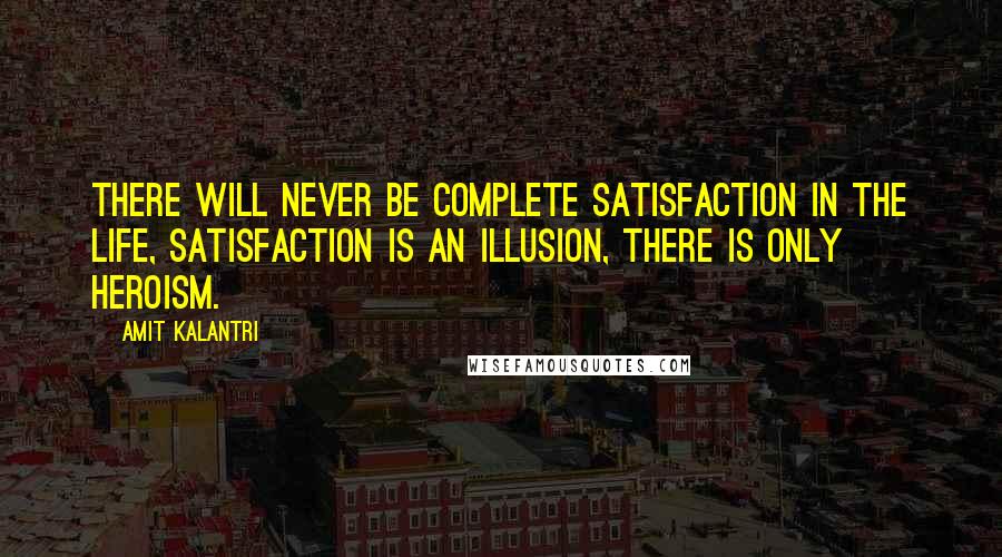 Amit Kalantri Quotes: There will never be complete satisfaction in the life, satisfaction is an illusion, there is only heroism.