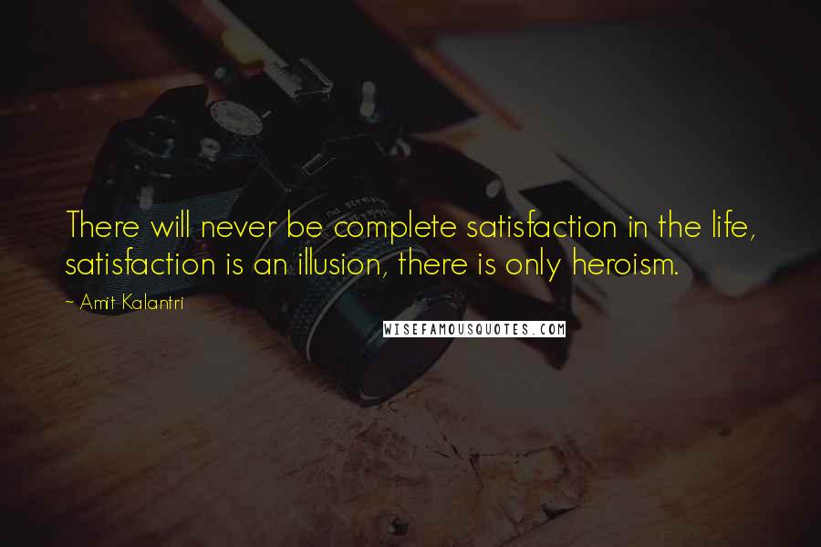 Amit Kalantri Quotes: There will never be complete satisfaction in the life, satisfaction is an illusion, there is only heroism.