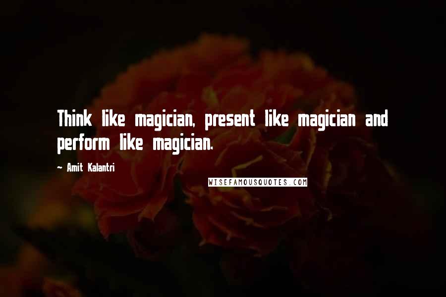 Amit Kalantri Quotes: Think like magician, present like magician and perform like magician.