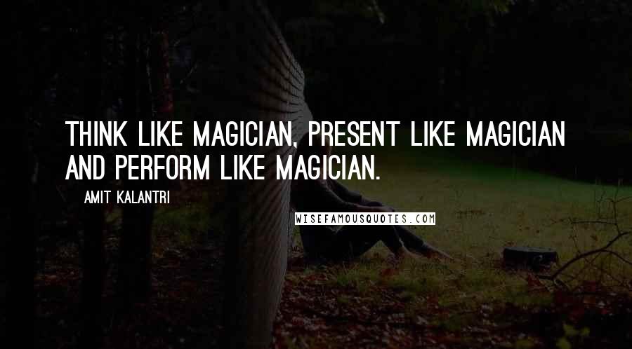 Amit Kalantri Quotes: Think like magician, present like magician and perform like magician.