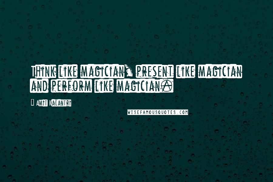 Amit Kalantri Quotes: Think like magician, present like magician and perform like magician.