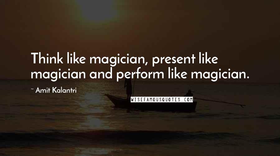 Amit Kalantri Quotes: Think like magician, present like magician and perform like magician.