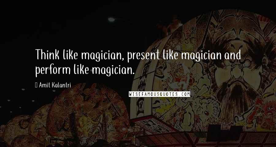 Amit Kalantri Quotes: Think like magician, present like magician and perform like magician.