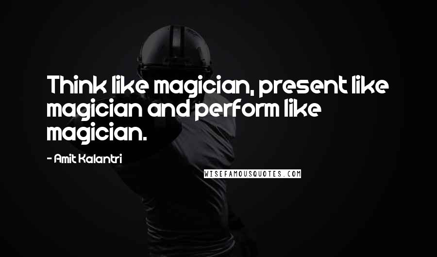 Amit Kalantri Quotes: Think like magician, present like magician and perform like magician.