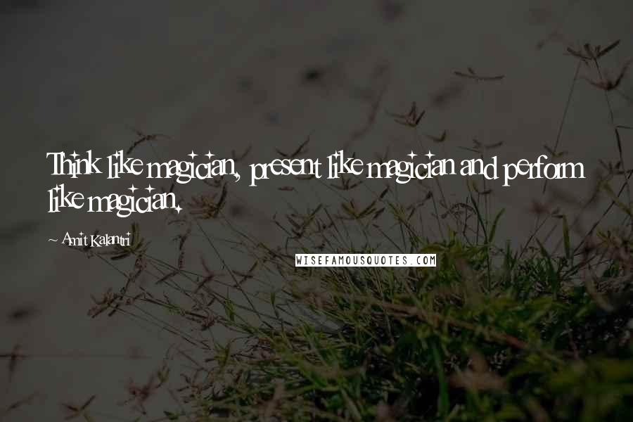 Amit Kalantri Quotes: Think like magician, present like magician and perform like magician.