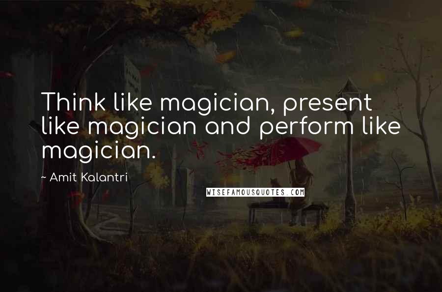 Amit Kalantri Quotes: Think like magician, present like magician and perform like magician.