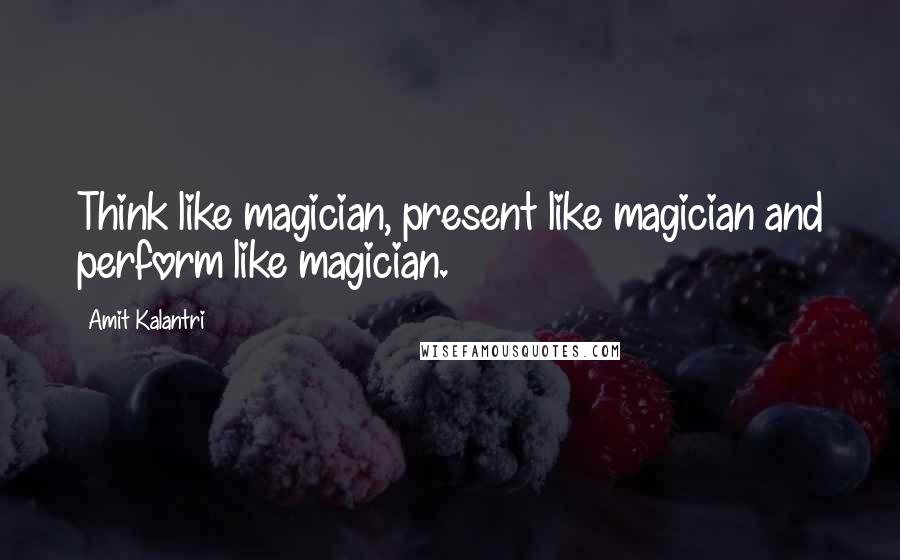 Amit Kalantri Quotes: Think like magician, present like magician and perform like magician.