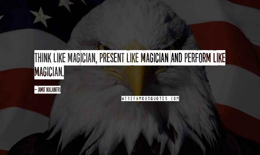 Amit Kalantri Quotes: Think like magician, present like magician and perform like magician.