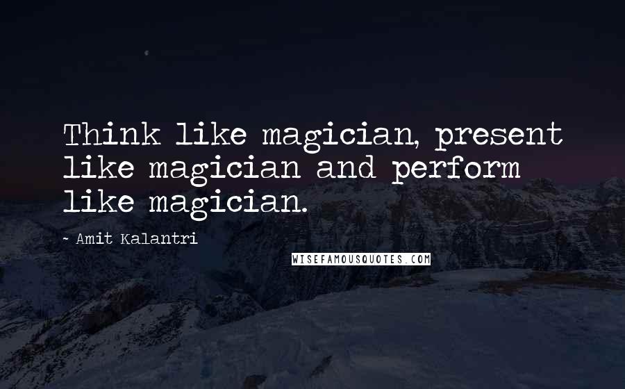 Amit Kalantri Quotes: Think like magician, present like magician and perform like magician.