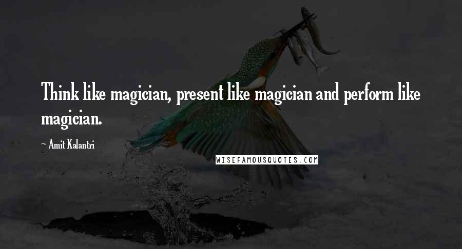 Amit Kalantri Quotes: Think like magician, present like magician and perform like magician.