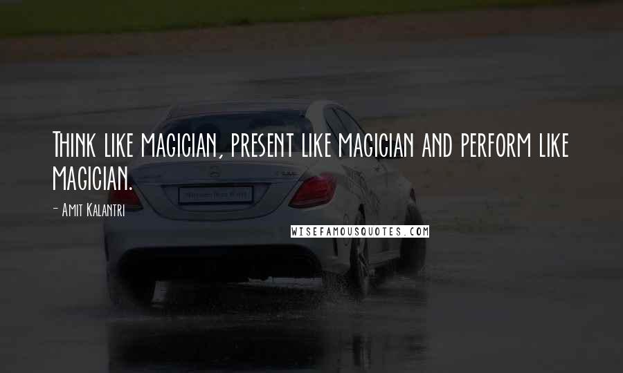 Amit Kalantri Quotes: Think like magician, present like magician and perform like magician.