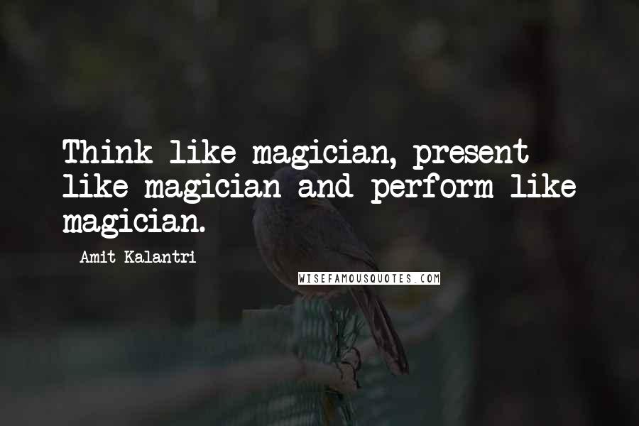 Amit Kalantri Quotes: Think like magician, present like magician and perform like magician.