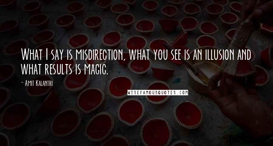 Amit Kalantri Quotes: What I say is misdirection, what you see is an illusion and what results is magic.