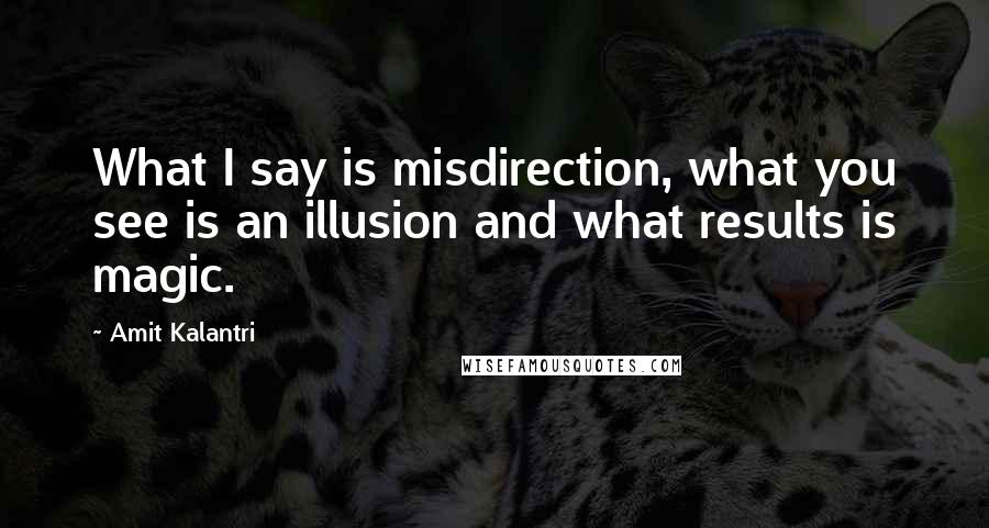 Amit Kalantri Quotes: What I say is misdirection, what you see is an illusion and what results is magic.