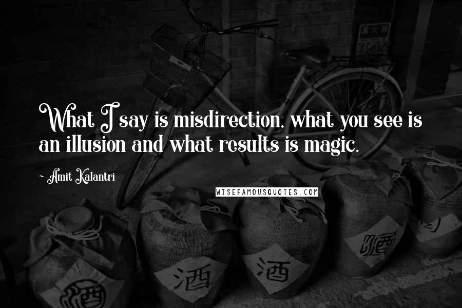 Amit Kalantri Quotes: What I say is misdirection, what you see is an illusion and what results is magic.
