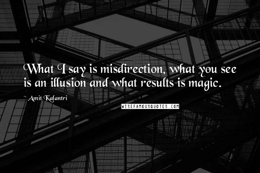 Amit Kalantri Quotes: What I say is misdirection, what you see is an illusion and what results is magic.