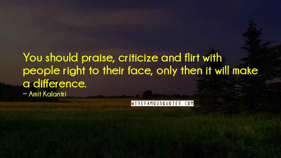 Amit Kalantri Quotes: You should praise, criticize and flirt with people right to their face, only then it will make a difference.