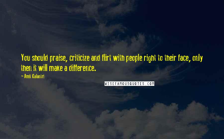 Amit Kalantri Quotes: You should praise, criticize and flirt with people right to their face, only then it will make a difference.