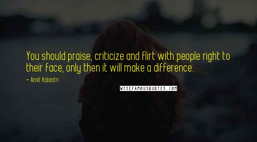 Amit Kalantri Quotes: You should praise, criticize and flirt with people right to their face, only then it will make a difference.