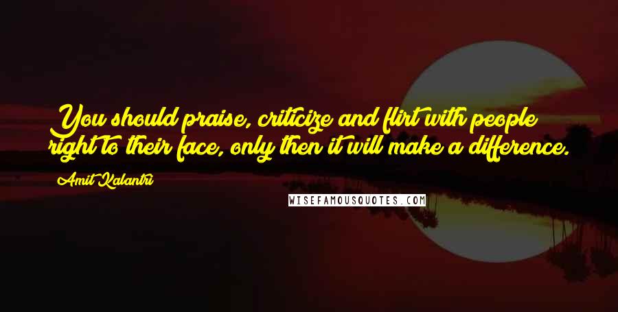 Amit Kalantri Quotes: You should praise, criticize and flirt with people right to their face, only then it will make a difference.