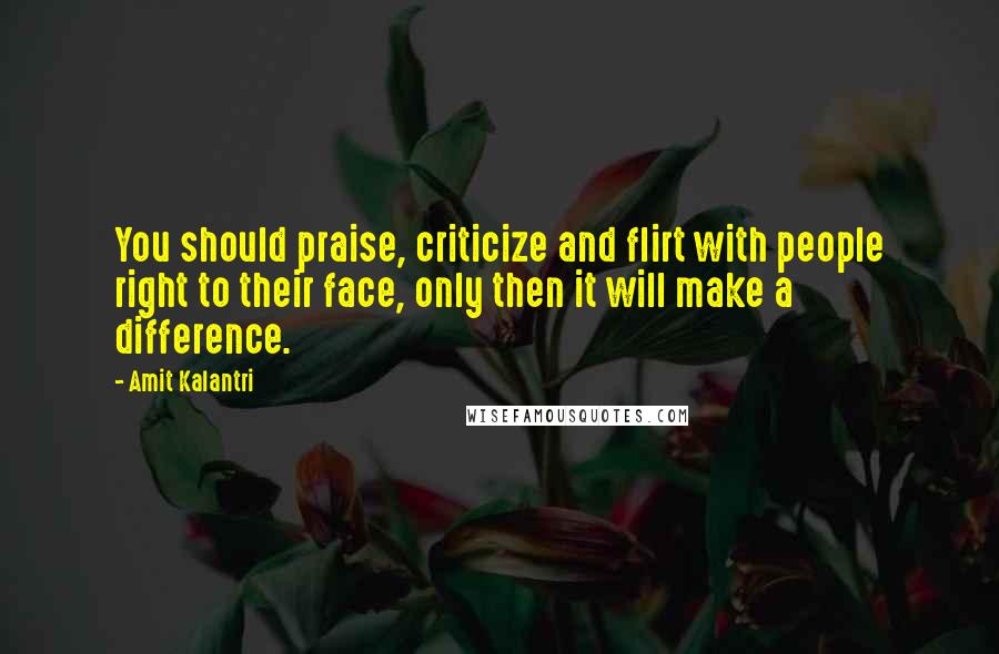 Amit Kalantri Quotes: You should praise, criticize and flirt with people right to their face, only then it will make a difference.